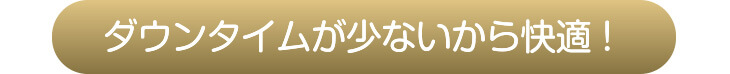ダウンタイムが少ないから快適